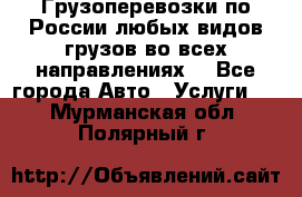 Грузоперевозки по России любых видов грузов во всех направлениях. - Все города Авто » Услуги   . Мурманская обл.,Полярный г.